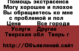 Помощь экстрасенса.Могу хорошее и плохое.Вы обращаетесь ко мне с проблемой и пол › Цена ­ 22 - Все города Услуги » Другие   . Тверская обл.,Тверь г.